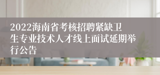 2022海南省考核招聘紧缺卫生专业技术人才线上面试延期举行公告