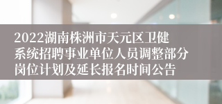 2022湖南株洲市天元区卫健系统招聘事业单位人员调整部分岗位计划及延长报名时间公告