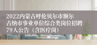 2022内蒙古呼伦贝尔市额尔古纳市事业单位综合类岗位招聘79人公告（含医疗岗）