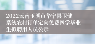 2022云南玉溪市华宁县卫健系统农村订单定向免费医学毕业生拟聘用人员公示