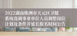 2022湖南株洲市天元区卫健系统选调事业单位人员调整岗位计划及条件并延长报名时间公告