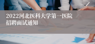 2022河北医科大学第一医院招聘面试通知