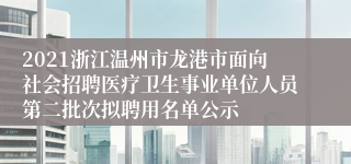 2021浙江温州市龙港市面向社会招聘医疗卫生事业单位人员第二批次拟聘用名单公示