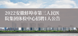 2022安徽蚌埠市第三人民医院集团体检中心招聘1人公告