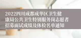 2022四川成都成华区卫生健康局公共卫生特别服务岗志愿者招募面试成绩及体检名单通知