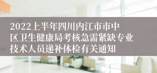 2022上半年四川内江市市中区卫生健康局考核急需紧缺专业技术人员递补体检有关通知