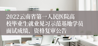 2022云南省第一人民医院高校毕业生就业见习示范基地学员面试成绩、资格复审公告