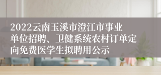 2022云南玉溪市澄江市事业单位招聘、卫健系统农村订单定向免费医学生拟聘用公示