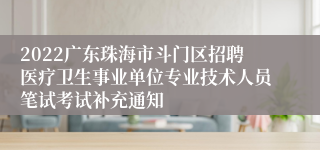 2022广东珠海市斗门区招聘医疗卫生事业单位专业技术人员笔试考试补充通知