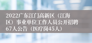 2022广东江门高新区（江海区）事业单位工作人员公开招聘67人公告（医疗岗45人）