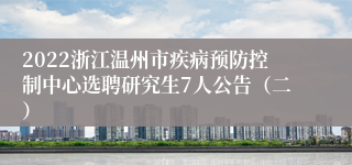 2022浙江温州市疾病预防控制中心选聘研究生7人公告（二）