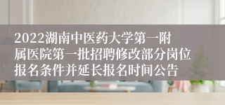 2022湖南中医药大学第一附属医院第一批招聘修改部分岗位报名条件并延长报名时间公告