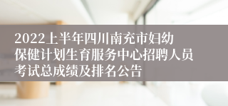 2022上半年四川南充市妇幼保健计划生育服务中心招聘人员考试总成绩及排名公告