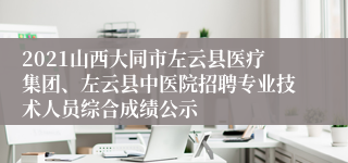 2021山西大同市左云县医疗集团、左云县中医院招聘专业技术人员综合成绩公示