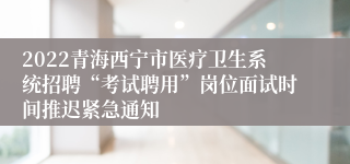 2022青海西宁市医疗卫生系统招聘“考试聘用”岗位面试时间推迟紧急通知