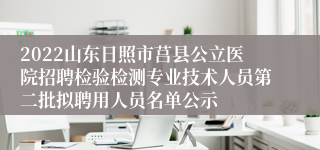 2022山东日照市莒县公立医院招聘检验检测专业技术人员第二批拟聘用人员名单公示