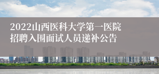 2022山西医科大学第一医院招聘入围面试人员递补公告