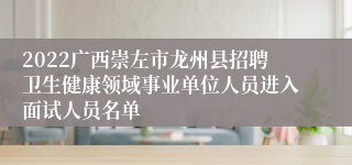 2022广西崇左市龙州县招聘卫生健康领域事业单位人员进入面试人员名单