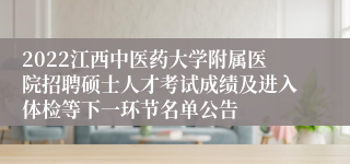 2022江西中医药大学附属医院招聘硕士人才考试成绩及进入体检等下一环节名单公告