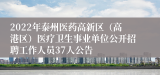 2022年泰州医药高新区（高港区）医疗卫生事业单位公开招聘工作人员37人公告