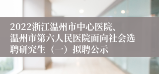 2022浙江温州市中心医院、温州市第六人民医院面向社会选聘研究生（一）拟聘公示