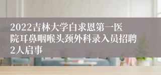 2022吉林大学白求恩第一医院耳鼻咽喉头颈外科录入员招聘2人启事