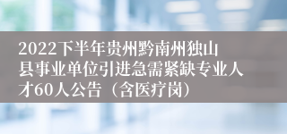 2022下半年贵州黔南州独山县事业单位引进急需紧缺专业人才60人公告（含医疗岗）