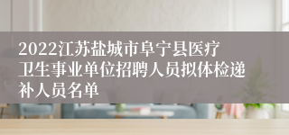 2022江苏盐城市阜宁县医疗卫生事业单位招聘人员拟体检递补人员名单