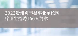 2022贵州贞丰县事业单位医疗卫生招聘166人简章