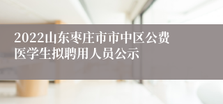 2022山东枣庄市市中区公费医学生拟聘用人员公示