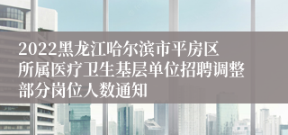 2022黑龙江哈尔滨市平房区所属医疗卫生基层单位招聘调整部分岗位人数通知