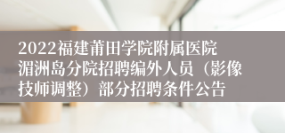 2022福建莆田学院附属医院湄洲岛分院招聘编外人员（影像技师调整）部分招聘条件公告