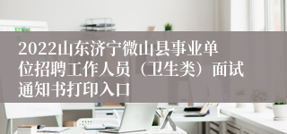 2022山东济宁微山县事业单位招聘工作人员（卫生类）面试通知书打印入口