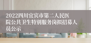 2022四川宜宾市第二人民医院公共卫生特别服务岗拟招募人员公示