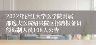 2022年浙江大学医学院附属邵逸夫医院绍兴院区招聘报备员额编制人员108人公告