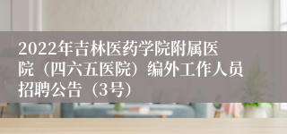 2022年吉林医药学院附属医院（四六五医院）编外工作人员招聘公告（3号）