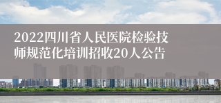 2022四川省人民医院检验技师规范化培训招收20人公告