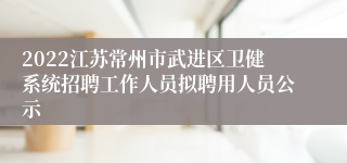 2022江苏常州市武进区卫健系统招聘工作人员拟聘用人员公示