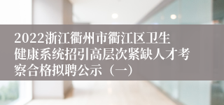 2022浙江衢州市衢江区卫生健康系统招引高层次紧缺人才考察合格拟聘公示（一）
