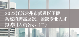 2022江苏常州市武进区卫健系统招聘高层次、紧缺专业人才拟聘用人员公示（二）