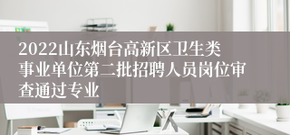 2022山东烟台高新区卫生类事业单位第二批招聘人员岗位审查通过专业