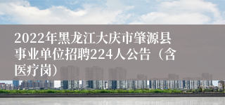 2022年黑龙江大庆市肇源县事业单位招聘224人公告（含医疗岗）