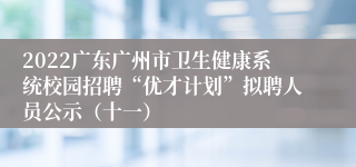 2022广东广州市卫生健康系统校园招聘“优才计划”拟聘人员公示（十一）