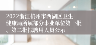 2022浙江杭州市西湖区卫生健康局所属部分事业单位第一批、第二批拟聘用人员公示