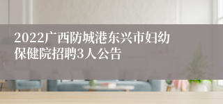 2022广西防城港东兴市妇幼保健院招聘3人公告