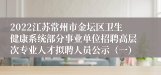 2022江苏常州市金坛区卫生健康系统部分事业单位招聘高层次专业人才拟聘人员公示（一）