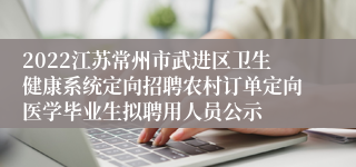 2022江苏常州市武进区卫生健康系统定向招聘农村订单定向医学毕业生拟聘用人员公示