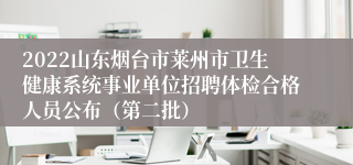 2022山东烟台市莱州市卫生健康系统事业单位招聘体检合格人员公布（第二批）