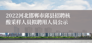 2022河北邯郸市邱县招聘核酸采样人员拟聘用人员公示