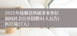 2022年抚顺县所属事业单位面向社会公开招聘41人公告(医疗岗27人)